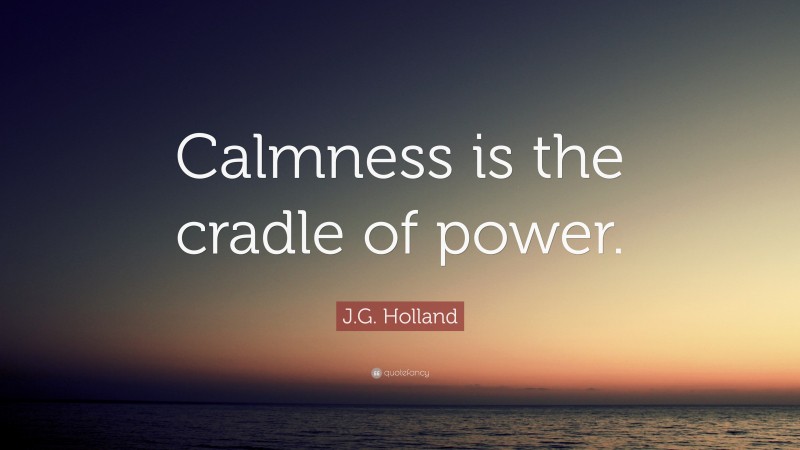 J.G. Holland Quote: “Calmness is the cradle of power.”