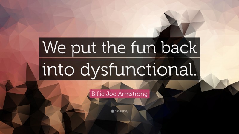 Billie Joe Armstrong Quote: “We put the fun back into dysfunctional.”