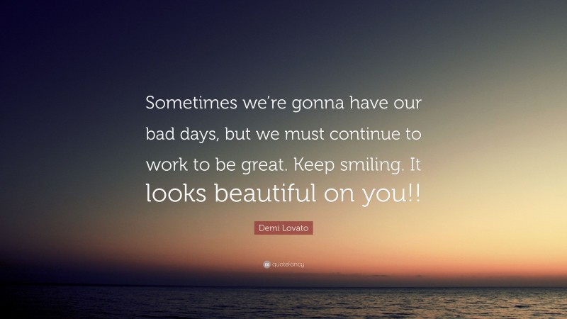 Demi Lovato Quote: “Sometimes we’re gonna have our bad days, but we must continue to work to be great. Keep smiling. It looks beautiful on you!!”