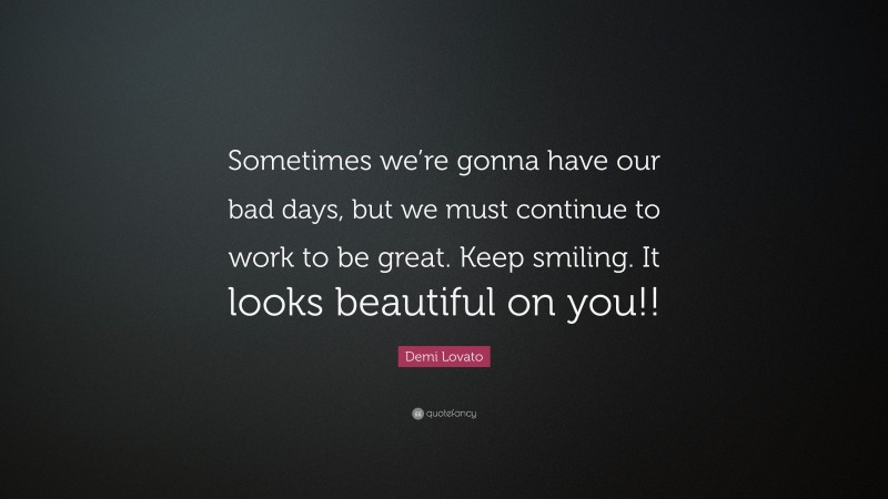 Demi Lovato Quote: “Sometimes we’re gonna have our bad days, but we must continue to work to be great. Keep smiling. It looks beautiful on you!!”