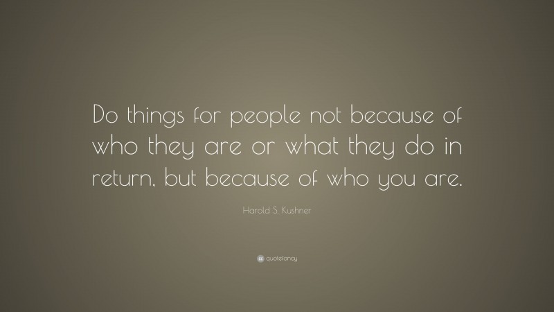 Harold S. Kushner Quote: “Do things for people not because of who they are or what they do in return, but because of who you are.”