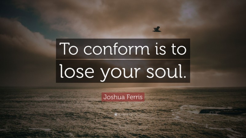 Joshua Ferris Quote: “To conform is to lose your soul.”