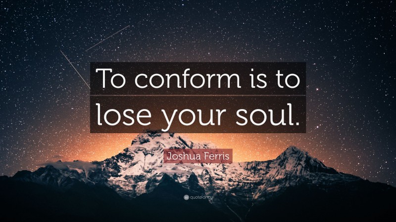 Joshua Ferris Quote: “To conform is to lose your soul.”