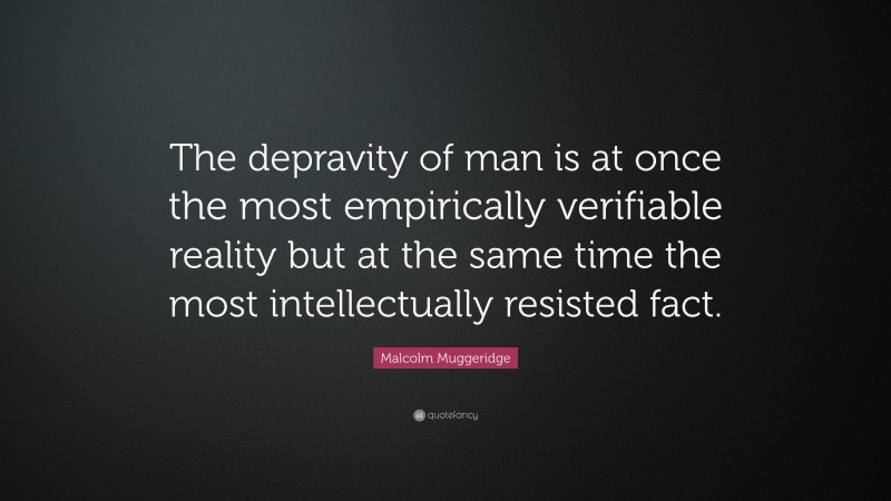 Malcolm Muggeridge Quote: “The depravity of man is at once the most empirically verifiable reality but at the same time the most intellectually resisted fact.”