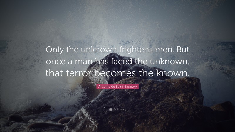 Antoine de Saint-Exupéry Quote: “Only the unknown frightens men. But once a man has faced the unknown, that terror becomes the known.”