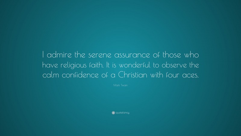 Mark Twain Quote: “I admire the serene assurance of those who have religious faith. It is wonderful to observe the calm confidence of a Christian with four aces.”