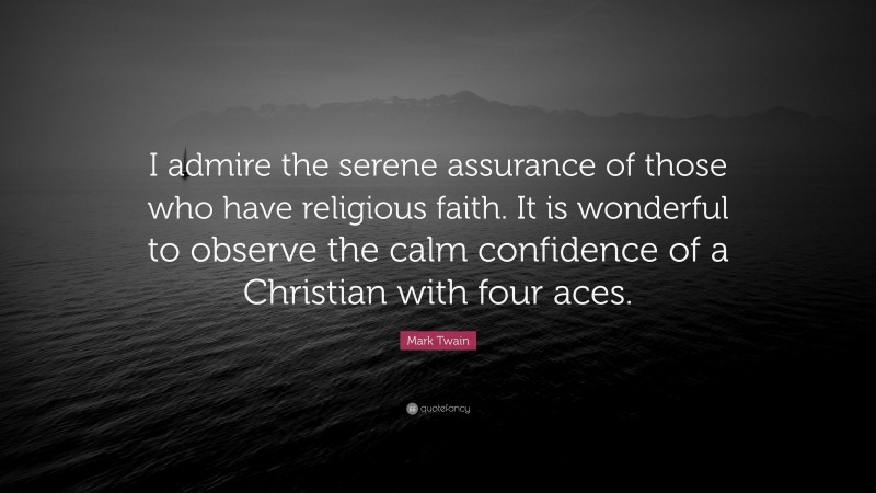 Mark Twain Quote: “I admire the serene assurance of those who have religious faith. It is wonderful to observe the calm confidence of a Christian with four aces.”