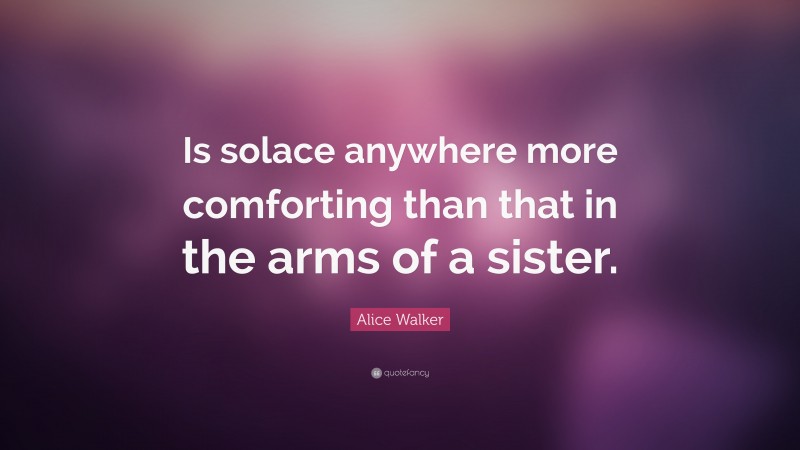 Alice Walker Quote: “Is solace anywhere more comforting than that in the arms of a sister.”