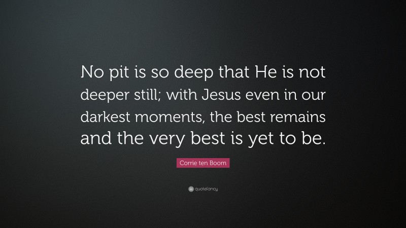 Corrie ten Boom Quote: “No pit is so deep that He is not deeper still; with Jesus even in our darkest moments, the best remains and the very best is yet to be.”
