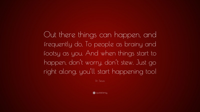 Dr. Seuss Quote: “Out there things can happen, and frequently do, To people as brainy and footsy as you. And when things start to happen, don’t worry, don’t stew. Just go right along, you’ll start happening too!”