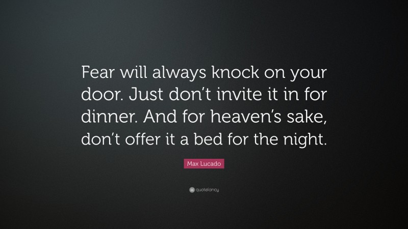 Max Lucado Quote: “Fear will always knock on your door. Just don’t invite it in for dinner. And for heaven’s sake, don’t offer it a bed for the night.”