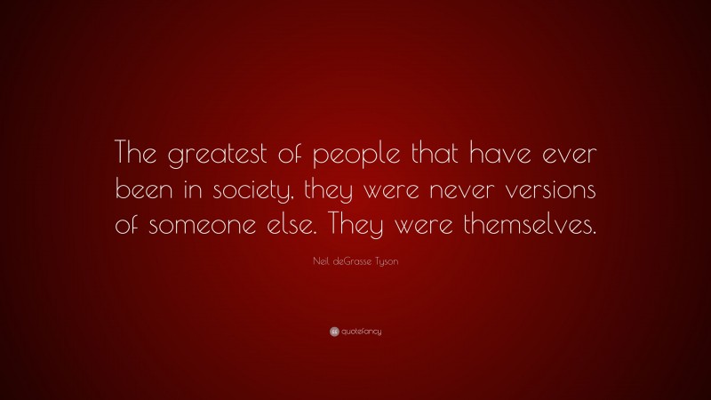 Neil deGrasse Tyson Quote: “The greatest of people that have ever been in society, they were never versions of someone else. They were themselves.”