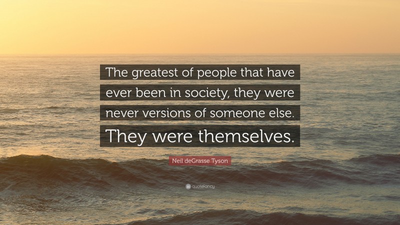 Neil deGrasse Tyson Quote: “The greatest of people that have ever been in society, they were never versions of someone else. They were themselves.”