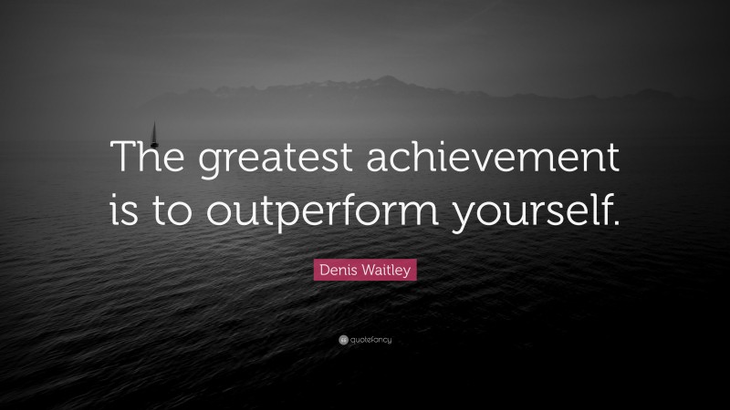 Denis Waitley Quote: “The greatest achievement is to outperform yourself.”
