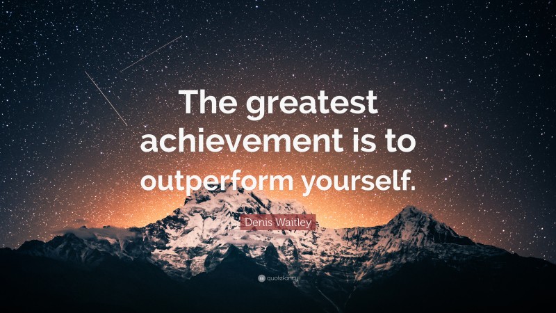 Denis Waitley Quote: “The greatest achievement is to outperform yourself.”