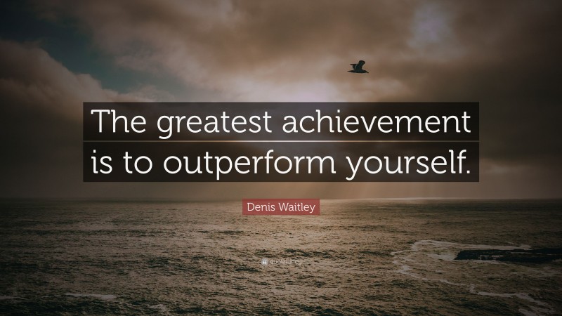 Denis Waitley Quote: “The greatest achievement is to outperform yourself.”