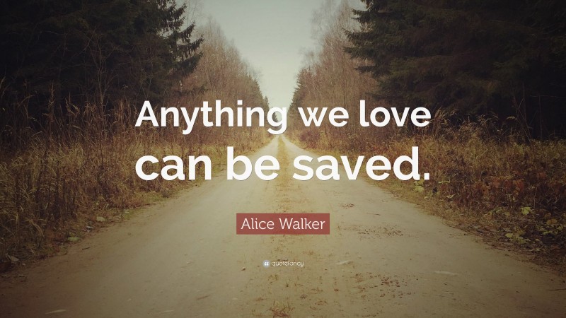 Alice Walker Quote: “Anything we love can be saved.”
