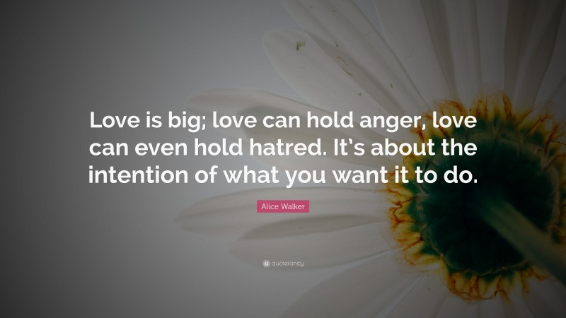 Alice Walker Quote: “Love is big; love can hold anger, love can even hold hatred. It’s about the intention of what you want it to do.”