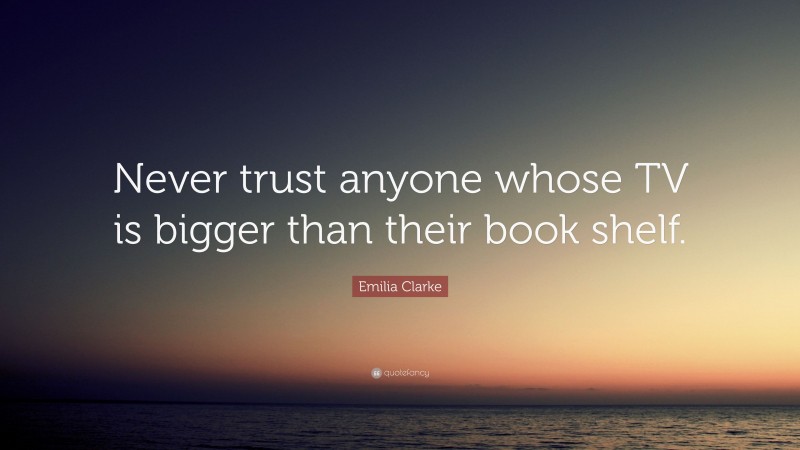 Emilia Clarke Quote: “Never trust anyone whose TV is bigger than their book shelf.”
