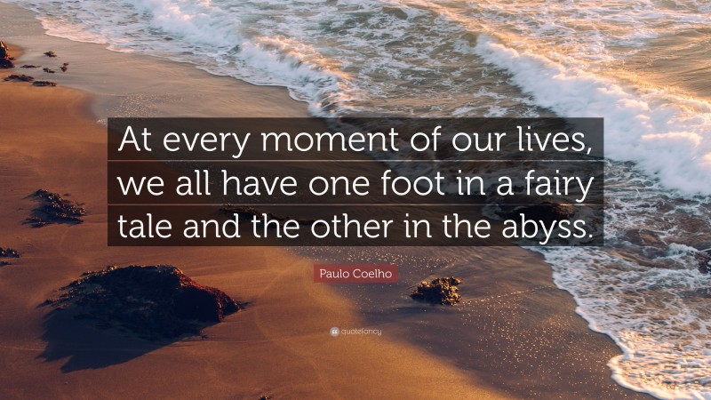 Paulo Coelho Quote: “At every moment of our lives, we all have one foot in a fairy tale and the other in the abyss.”