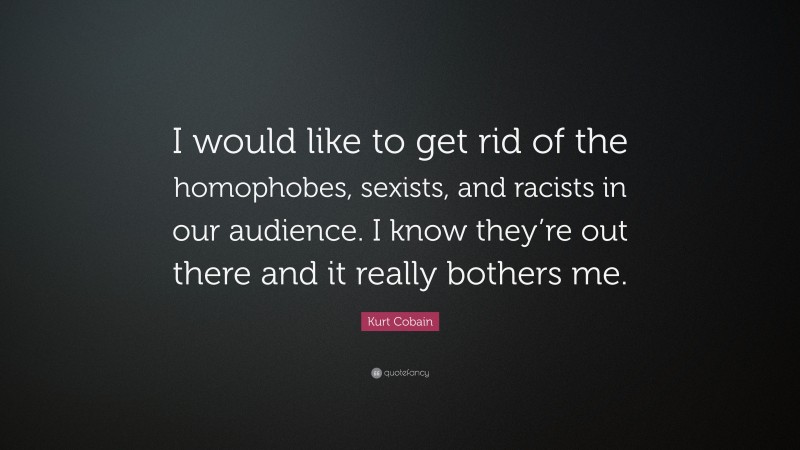 Kurt Cobain Quote: “I would like to get rid of the homophobes, sexists, and racists in our audience. I know they’re out there and it really bothers me.”