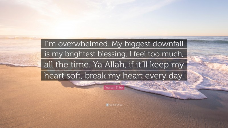 Warsan Shire Quote: “I’m overwhelmed. My biggest downfall is my brightest blessing, I feel too much, all the time. Ya Allah, if it’ll keep my heart soft, break my heart every day.”