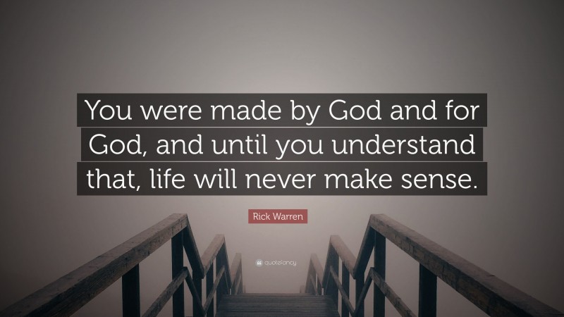Rick Warren Quote: “You were made by God and for God, and until you understand that, life will never make sense.”