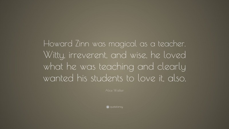Alice Walker Quote: “Howard Zinn was magical as a teacher. Witty, irreverent, and wise, he loved what he was teaching and clearly wanted his students to love it, also.”
