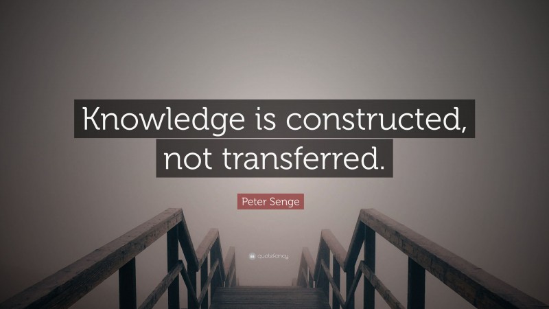 Peter Senge Quote: “Knowledge is constructed, not transferred.”