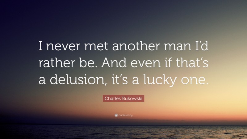 Charles Bukowski Quote: “I never met another man I’d rather be. And even if that’s a delusion, it’s a lucky one.”