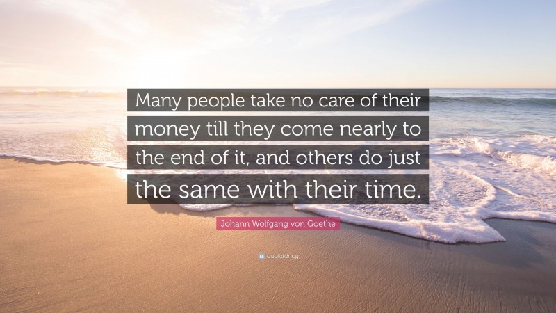 Johann Wolfgang von Goethe Quote: “Many people take no care of their money till they come nearly to the end of it, and others do just the same with their time.”