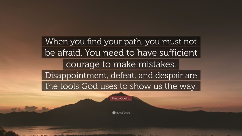 Paulo Coelho Quote: “When you find your path, you must not be afraid. You need to have sufficient courage to make mistakes. Disappointment, defeat, and despair are the tools God uses to show us the way.”