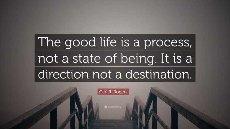 Carl R. Rogers Quote: “The good life is a process, not a state of being. It is a direction not a destination.”