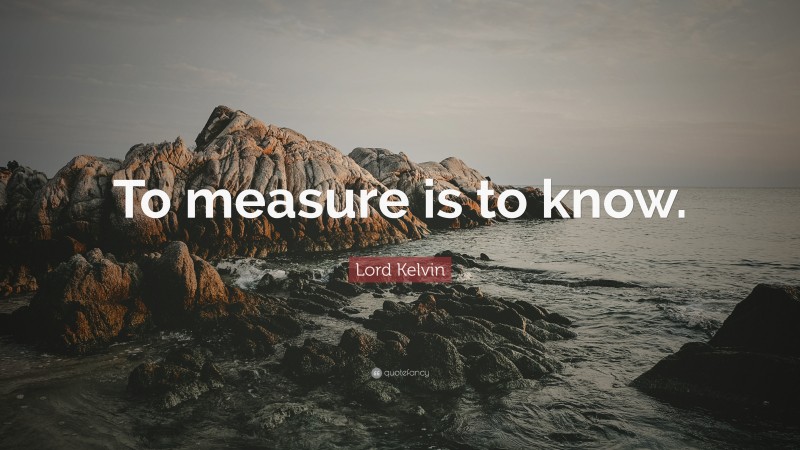 Lord Kelvin Quote: “To measure is to know.”