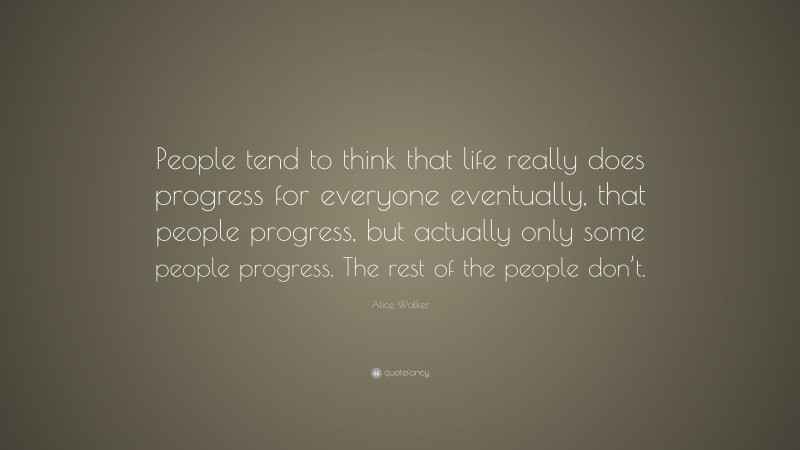 Alice Walker Quote: “People tend to think that life really does progress for everyone eventually, that people progress, but actually only some people progress. The rest of the people don’t.”