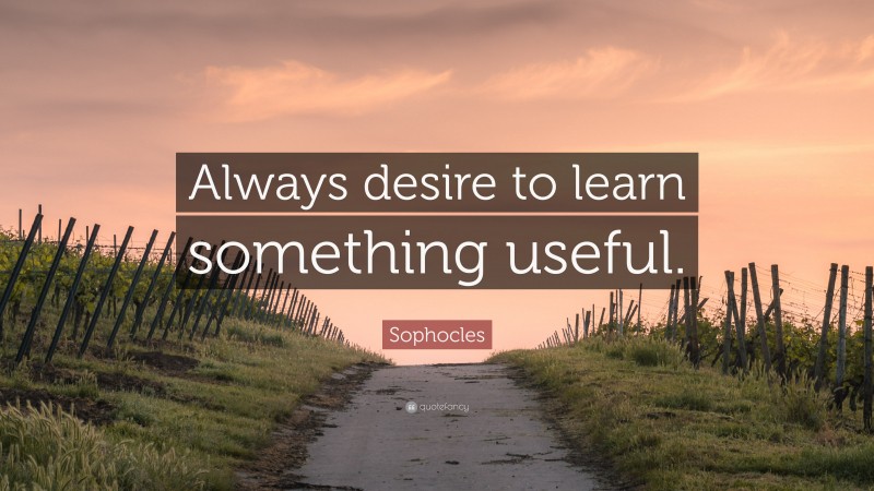 Sophocles Quote: “Always desire to learn something useful.”