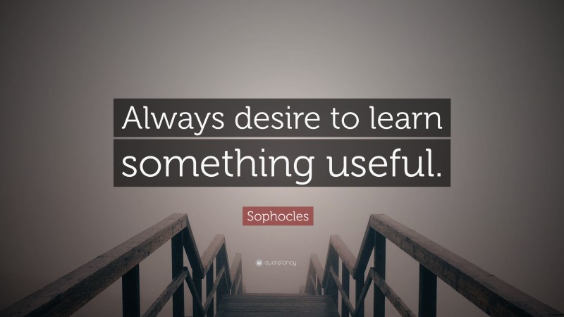Sophocles Quote: “Always desire to learn something useful.”