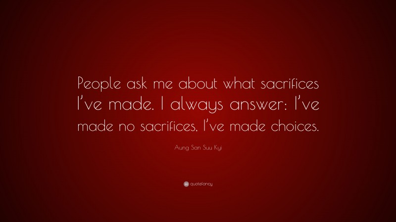 Aung San Suu Kyi Quote: “People ask me about what sacrifices I’ve made. I always answer: I’ve made no sacrifices, I’ve made choices.”