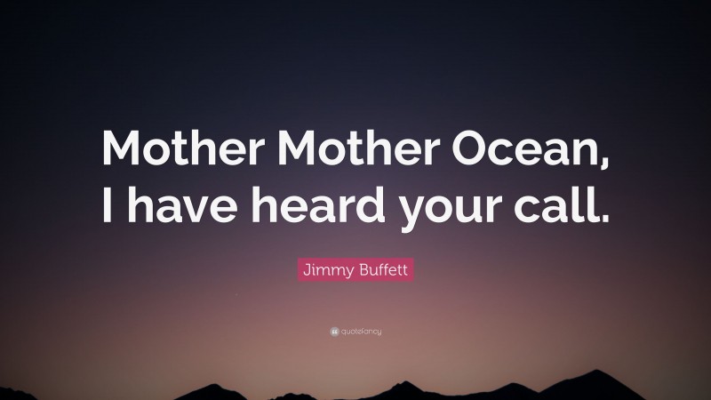 Jimmy Buffett Quote: “Mother Mother Ocean, I have heard your call.”