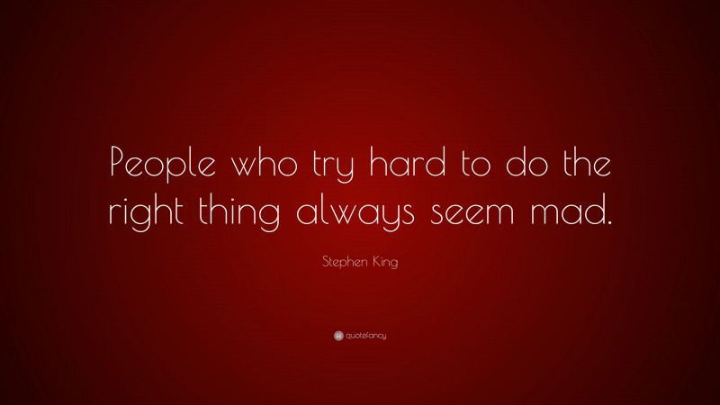 Stephen King Quote: “People who try hard to do the right thing always seem mad.”