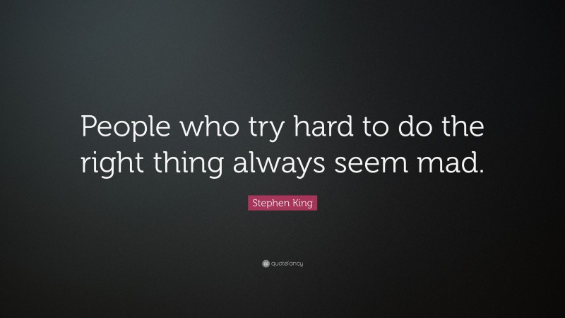 Stephen King Quote: “People who try hard to do the right thing always seem mad.”