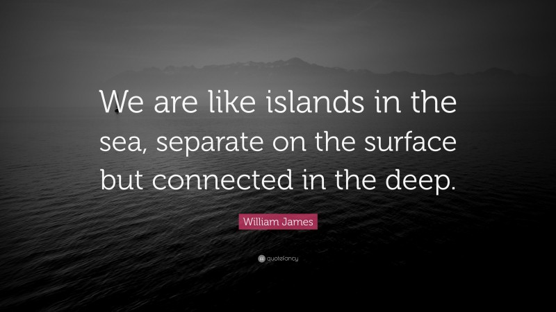 William James Quote: “We are like islands in the sea, separate on the surface but connected in the deep.”