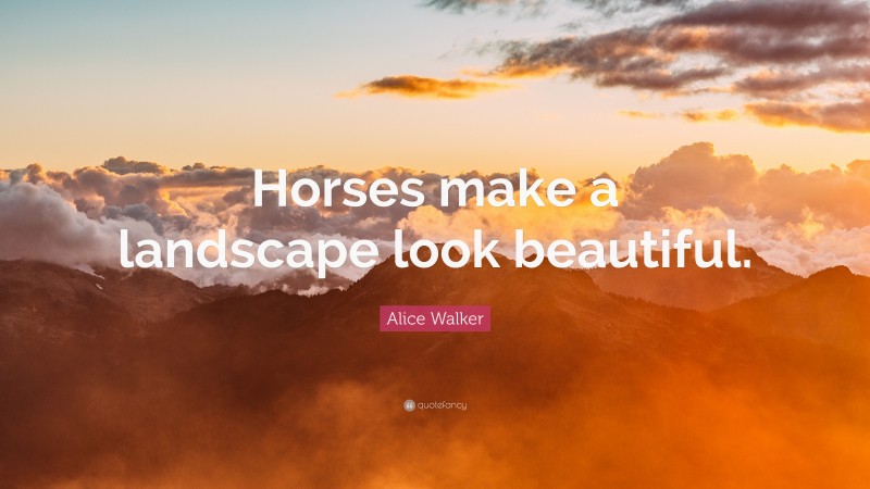 Alice Walker Quote: “Horses make a landscape look beautiful.”