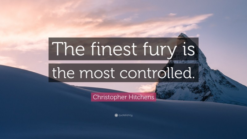 Christopher Hitchens Quote: “The finest fury is the most controlled.”
