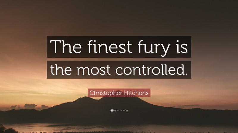 Christopher Hitchens Quote: “The finest fury is the most controlled.”