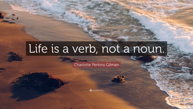 Charlotte Perkins Gilman Quote: “Life is a verb, not a noun.”