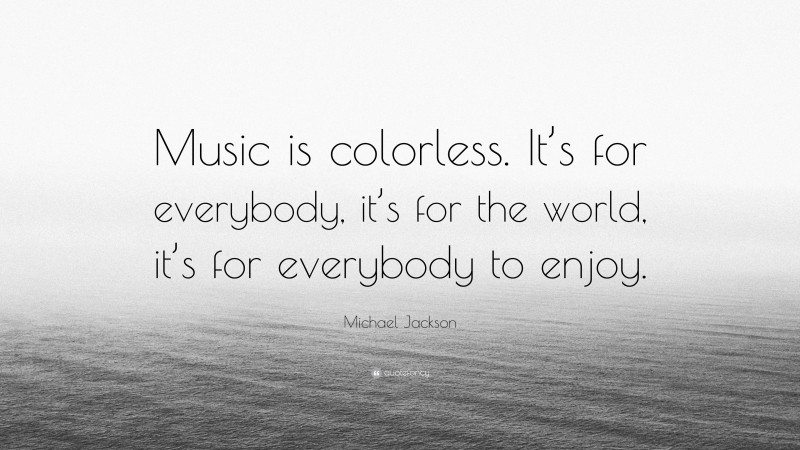 Michael Jackson Quote: “Music is colorless. It’s for everybody, it’s for the world, it’s for everybody to enjoy.”