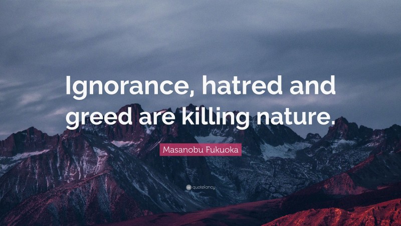 Masanobu Fukuoka Quote: “Ignorance, hatred and greed are killing nature.”