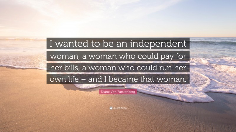 Diane Von Furstenberg Quote: “I wanted to be an independent woman, a woman who could pay for her bills, a woman who could run her own life – and I became that woman.”