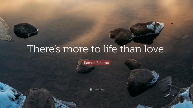 Ramon Bautista Quote: “There’s more to life than love.”